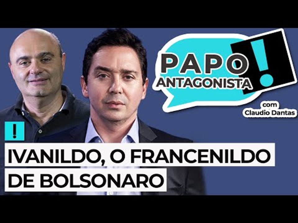 IVANILDO, O FRANCENILDO DE BOLSONARO - Papo Antagonista com Claudio Dantas e Mario Sabino
